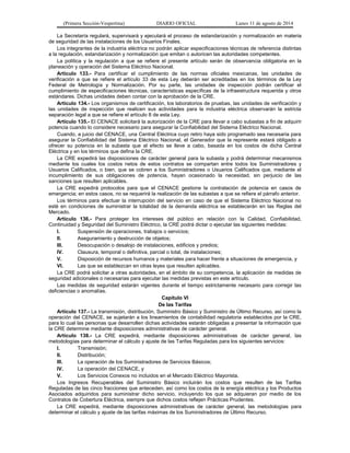 (Primera Sección-Vespertina) DIARIO OFICIAL Lunes 11 de agosto de 2014 
La Secretaría regulará, supervisará y ejecutará el proceso de estandarización y normalización en materia 
de seguridad de las instalaciones de los Usuarios Finales. 
Los integrantes de la industria eléctrica no podrán aplicar especificaciones técnicas de referencia distintas 
a la regulación, estandarización y normalización que emitan o autoricen las autoridades competentes. 
La política y la regulación a que se refiere el presente artículo serán de observancia obligatoria en la 
planeación y operación del Sistema Eléctrico Nacional. 
Artículo 133.- Para certificar el cumplimiento de las normas oficiales mexicanas, las unidades de 
verificación a que se refiere el artículo 33 de esta Ley deberán ser acreditadas en los términos de la Ley 
Federal de Metrología y Normalización. Por su parte, las unidades de inspección podrán certificar el 
cumplimiento de especificaciones técnicas, características específicas de la infraestructura requerida y otros 
estándares. Dichas unidades deben contar con la aprobación de la CRE. 
Artículo 134.- Los organismos de certificación, los laboratorios de pruebas, las unidades de verificación y 
las unidades de inspección que realicen sus actividades para la industria eléctrica observarán la estricta 
separación legal a que se refiere el artículo 8 de esta Ley. 
Artículo 135.- El CENACE solicitará la autorización de la CRE para llevar a cabo subastas a fin de adquirir 
potencia cuando lo considere necesario para asegurar la Confiabilidad del Sistema Eléctrico Nacional. 
Cuando, a juicio del CENACE, una Central Eléctrica cuyo retiro haya sido programado sea necesaria para 
asegurar la Confiabilidad del Sistema Eléctrico Nacional, el Generador que la represente estará obligado a 
ofrecer su potencia en la subasta que al efecto se lleve a cabo, basada en los costos de dicha Central 
Eléctrica y en los términos que defina la CRE. 
La CRE expedirá las disposiciones de carácter general para la subasta y podrá determinar mecanismos 
mediante los cuales los costos netos de estos contratos se compartan entre todos los Suministradores y 
Usuarios Calificados, o bien, que se cobren a los Suministradores o Usuarios Calificados que, mediante el 
incumplimiento de sus obligaciones de potencia, hayan ocasionado la necesidad, sin perjuicio de las 
sanciones que resulten aplicables. 
La CRE expedirá protocolos para que el CENACE gestione la contratación de potencia en casos de 
emergencia; en estos casos, no se requerirá la realización de las subastas a que se refiere el párrafo anterior. 
Los términos para efectuar la interrupción del servicio en caso de que el Sistema Eléctrico Nacional no 
esté en condiciones de suministrar la totalidad de la demanda eléctrica se establecerán en las Reglas del 
Mercado. 
Artículo 136.- Para proteger los intereses del público en relación con la Calidad, Confiabilidad, 
Continuidad y Seguridad del Suministro Eléctrico, la CRE podrá dictar o ejecutar las siguientes medidas: 
I. Suspensión de operaciones, trabajos o servicios; 
II. Aseguramiento y destrucción de objetos; 
III. Desocupación o desalojo de instalaciones, edificios y predios; 
IV. Clausura, temporal o definitiva, parcial o total, de instalaciones; 
V. Disposición de recursos humanos y materiales para hacer frente a situaciones de emergencia, y 
VI. Las que se establezcan en otras leyes que resulten aplicables. 
La CRE podrá solicitar a otras autoridades, en el ámbito de su competencia, la aplicación de medidas de 
seguridad adicionales o necesarias para ejecutar las medidas previstas en este artículo. 
Las medidas de seguridad estarán vigentes durante el tiempo estrictamente necesario para corregir las 
deficiencias o anomalías. 
Capítulo VI 
De las Tarifas 
Artículo 137.- La transmisión, distribución, Suministro Básico y Suministro de Último Recurso, así como la 
operación del CENACE, se sujetarán a los lineamientos de contabilidad regulatoria establecidos por la CRE, 
para lo cual las personas que desarrollen dichas actividades estarán obligadas a presentar la información que 
la CRE determine mediante disposiciones administrativas de carácter general. 
Artículo 138.- La CRE expedirá, mediante disposiciones administrativas de carácter general, las 
metodologías para determinar el cálculo y ajuste de las Tarifas Reguladas para los siguientes servicios: 
I. Transmisión; 
II. Distribución; 
III. La operación de los Suministradores de Servicios Básicos; 
IV. La operación del CENACE, y 
V. Los Servicios Conexos no incluidos en el Mercado Eléctrico Mayorista. 
Los Ingresos Recuperables del Suministro Básico incluirán los costos que resulten de las Tarifas 
Reguladas de las cinco fracciones que anteceden, así como los costos de la energía eléctrica y los Productos 
Asociados adquiridos para suministrar dicho servicio, incluyendo los que se adquieran por medio de los 
Contratos de Cobertura Eléctrica, siempre que dichos costos reflejen Prácticas Prudentes. 
La CRE expedirá, mediante disposiciones administrativas de carácter general, las metodologías para 
determinar el cálculo y ajuste de las tarifas máximas de los Suministradores de Último Recurso. 
 