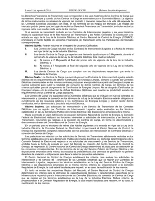 Lunes 11 de agosto de 2014 DIARIO OFICIAL (Primera Sección-Vespertina) 
los Derechos Financieros de Transmisión que corresponden a los usos históricos de los Centros de Carga que 
representen, siempre y cuando dichos Centros de Carga se suministren por el Suministro Básico. La vigencia 
de dichos instrumentos no rebasará la vigencia del contrato o convenio respectivo o la vida útil esperada de 
las Centrales Eléctricas asociadas con ellas, en los términos de las Reglas del Mercado. Las Reglas del 
Mercado podrán prever que, en lugar de recibir los Derechos Financieros de Transmisión, su titular reciba los 
ingresos netos que resulten de la venta de los mismos. 
Si el servicio de transmisión incluido en los Contratos de Interconexión Legados y los usos históricos 
rebasa la capacidad física de la Red Nacional de Transmisión y las Redes Generales de Distribución a la 
entrada en vigor de la Ley de la Industria Eléctrica, el Centro Nacional de Control de Energía (CENACE) 
prorrateará el monto factible de Derechos Financieros de Transmisión entre los Participantes del Mercado 
correspondientes. 
Décimo Quinto. Podrán incluirse en el registro de Usuarios Calificados: 
I. Los Centros de Carga incluidos en los Contratos de Interconexión Legados a la fecha de entrada 
en vigor de la Ley de la Industria Eléctrica; 
II. Los demás Centros de Carga que reporten una demanda igual o mayor a 3 Megawatts, durante el 
primer año de vigencia de la Ley de la Industria Eléctrica. Este nivel se reducirá: 
a) Al menos a 2 Megawatts al final del primer año de vigencia de la Ley de la Industria 
Eléctrica, y 
b) Al menos a 1 Megawatts al final del segundo año de vigencia de la Ley de la Industria 
Eléctrica, y 
III. Los demás Centros de Carga que cumplan con las disposiciones respectivas que emita la 
Secretaría de Energía. 
Décimo Sexto. Los Centros de Carga que se incluyan en los Contratos de Interconexión Legados estarán 
exentos de los requerimientos de obtener Certificados de Energías Limpias, siempre y cuando las Centrales 
Eléctricas contempladas en los mismos contratos produzcan energía eléctrica a partir de Energías Limpias en 
cuantía suficiente para cubrir la totalidad del consumo de dichos Centros de Carga, en términos de los 
criterios aplicables para el otorgamiento de Certificados de Energías Limpias. No se otorgarán Certificados de 
Energías Limpias por la producción de dichas Centrales Eléctricas, aun cuando su producción exceda los 
requerimientos de los Centros de Carga asociados. 
Los Centros de Carga y la capacidad de las Centrales Eléctricas que se incluyan en nuevos contratos de 
interconexión y contratos de conexión en los términos de la Ley de la Industria Eléctrica estarán obligados al 
cumplimiento de los requisitos relativos a los Certificados de Energías Limpias y podrán recibir dichos 
certificados, en los términos de la Ley de la Industria Eléctrica. 
Décimo Séptimo. Las solicitudes de interconexión y de Servicio de Transmisión de las Centrales 
Eléctricas que se regirán por Contratos de Interconexión Legados serán evaluadas en los términos 
establecidos en la Ley del Servicio Público de Energía Eléctrica y las disposiciones emanadas de la misma. 
Hasta la entrada en vigor del Decreto de creación del Centro Nacional de Control de Energía, la Comisión 
Federal de Electricidad realizará las funciones inherentes a solicitudes de interconexión y de Servicio de 
Transmisión, incluyendo las relativas a la conexión de Centros de Carga, en forma no discriminatoria y 
directamente a través del Centro Nacional de Control de Energía. 
En un periodo que no excederá de veinte días hábiles siguientes a la entrada en vigor de la Ley de la 
Industria Eléctrica, la Comisión Federal de Electricidad proporcionará al Centro Nacional de Control de 
Energía los expedientes completos relacionados con los procesos de interconexión de Centrales Eléctricas y 
conexión de Centros de Carga. 
Las prelaciones en relación con las solicitudes de Servicio de Transmisión válidamente recibidas en los 
términos establecidos en la Ley del Servicio Público de Energía Eléctrica, así como las determinaciones de la 
Comisión Federal de Electricidad respecto a las solicitudes de interconexión y de Servicio de Transmisión, 
emitidas hasta la fecha de entrada en vigor del Decreto de creación del Centro Nacional de Control de 
Energía, se respetarán. El Centro Nacional de Control de Energía determinará el plazo para la celebración de 
los convenios correspondientes. En los términos de la Ley del Servicio Público de Energía Eléctrica y las 
disposiciones emanadas de la misma, los estudios de prefactibilidad y los permisos de generación no generan 
derechos de prelación u obligaciones para llevar a cabo los proyectos estudiados. 
El Centro Nacional de Control de Energía establecerá los criterios para evaluar las solicitudes de 
interconexión y de Servicio de Transmisión de las Centrales Eléctricas que se regirán por Contratos de 
Interconexión Legados, respetando los términos establecidos en la Ley del Servicio Público de Energía 
Eléctrica y las disposiciones emanadas de la misma. Dichos criterios se proporcionarán a la Comisión 
Reguladora de Energía, la cual estará facultada para requerir, en su caso, la modificación de los mismos. 
En tanto se emiten las respectivas Reglas del Mercado, el Centro Nacional de Control de Energía 
determinará los criterios para la definición de especificaciones técnicas y características específicas de la 
infraestructura requerida para la interconexión de las Centrales Eléctricas y la conexión de Centros de Carga 
que se regirán en los términos establecidos en la Ley de la Industria Eléctrica. Dichos criterios se 
proporcionarán a la Comisión Reguladora de Energía, la cual estará facultada para requerir, en su caso, la 
modificación de los mismos. 
 