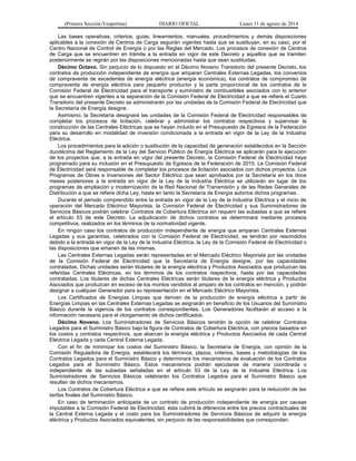 (Primera Sección-Vespertina) DIARIO OFICIAL Lunes 11 de agosto de 2014 
Las bases operativas, criterios, guías, lineamientos, manuales, procedimientos y demás disposiciones 
aplicables a la conexión de Centros de Carga seguirán vigentes hasta que se sustituyan, en su caso, por el 
Centro Nacional de Control de Energía o por las Reglas del Mercado. Los procesos de conexión de Centros 
de Carga que se encuentren en trámite a la entrada en vigor de este Decreto y aquellos que se tramiten 
posteriormente se regirán por las disposiciones mencionadas hasta que sean sustituidas. 
Décimo Octavo. Sin perjuicio de lo dispuesto en el Décimo Noveno Transitorio del presente Decreto, los 
contratos de producción independiente de energía que amparan Centrales Externas Legadas, los convenios 
de compraventa de excedentes de energía eléctrica (energía económica), los contratos de compromiso de 
compraventa de energía eléctrica para pequeño productor y la parte proporcional de los contratos de la 
Comisión Federal de Electricidad para el transporte y suministro de combustibles asociados con lo anterior 
que se encuentren vigentes a la separación de la Comisión Federal de Electricidad a que se refiere el Cuarto 
Transitorio del presente Decreto se administrarán por las unidades de la Comisión Federal de Electricidad que 
la Secretaría de Energía designe. 
Asimismo, la Secretaría designará las unidades de la Comisión Federal de Electricidad responsables de 
completar los procesos de licitación, celebrar y administrar los contratos respectivos y supervisar la 
construcción de las Centrales Eléctricas que se hayan incluido en el Presupuesto de Egresos de la Federación 
para su desarrollo en modalidad de inversión condicionada a la entrada en vigor de la Ley de la Industria 
Eléctrica. 
Los procedimientos para la adición o sustitución de la capacidad de generación establecidos en la Sección 
duodécima del Reglamento de la Ley del Servicio Público de Energía Eléctrica se aplicarán para la ejecución 
de los proyectos que, a la entrada en vigor del presente Decreto, la Comisión Federal de Electricidad haya 
programado para su inclusión en el Presupuesto de Egresos de la Federación de 2015. La Comisión Federal 
de Electricidad será responsable de completar los procesos de licitación asociados con dichos proyectos. Los 
Programas de Obras e Inversiones del Sector Eléctrico que sean aprobados por la Secretaría en los doce 
meses posteriores a la entrada en vigor de la Ley de la Industria Eléctrica se utilizarán en lugar de los 
programas de ampliación y modernización de la Red Nacional de Transmisión y de las Redes Generales de 
Distribución a que se refiere dicha Ley, hasta en tanto la Secretaría de Energía autorice dichos programas. 
Durante el periodo comprendido entre la entrada en vigor de la Ley de la Industria Eléctrica y el inicio de 
operación del Mercado Eléctrico Mayorista, la Comisión Federal de Electricidad y sus Suministradores de 
Servicios Básicos podrán celebrar Contratos de Cobertura Eléctrica sin requerir las subastas a que se refiere 
el artículo 53 de este Decreto. La adjudicación de dichos contratos se determinará mediante procesos 
competitivos, realizados en los términos de la normatividad vigente. 
En ningún caso los contratos de producción independiente de energía que amparan Centrales Externas 
Legadas y sus garantías, celebrados con la Comisión Federal de Electricidad, se tendrán por rescindidos 
debido a la entrada en vigor de la Ley de la Industria Eléctrica, la Ley de la Comisión Federal de Electricidad o 
las disposiciones que emanen de las mismas. 
Las Centrales Externas Legadas serán representadas en el Mercado Eléctrico Mayorista por las unidades 
de la Comisión Federal de Electricidad que la Secretaría de Energía designe, por las capacidades 
contratadas. Dichas unidades serán titulares de la energía eléctrica y Productos Asociados que produzcan las 
referidas Centrales Eléctricas, en los términos de los contratos respectivos, hasta por las capacidades 
contratadas. Los titulares de dichas Centrales Eléctricas serán titulares de la energía eléctrica y Productos 
Asociados que produzcan en exceso de los montos vendidos al amparo de los contratos en mención, y podrán 
designar a cualquier Generador para su representación en el Mercado Eléctrico Mayorista. 
Los Certificados de Energías Limpias que deriven de la producción de energía eléctrica a partir de 
Energías Limpias en las Centrales Externas Legadas se asignarán en beneficio de los Usuarios del Suministro 
Básico durante la vigencia de los contratos correspondientes. Los Generadores facilitarán el acceso a la 
información necesaria para el otorgamiento de dichos certificados. 
Décimo Noveno. Los Suministradores de Servicios Básicos tendrán la opción de celebrar Contratos 
Legados para el Suministro Básico bajo la figura de Contratos de Cobertura Eléctrica, con precios basados en 
los costos y contratos respectivos, que abarcan la energía eléctrica y Productos Asociados de cada Central 
Eléctrica Legada y cada Central Externa Legada. 
Con el fin de minimizar los costos del Suministro Básico, la Secretaría de Energía, con opinión de la 
Comisión Reguladora de Energía, establecerá los términos, plazos, criterios, bases y metodologías de los 
Contratos Legados para el Suministro Básico y determinará los mecanismos de evaluación de los Contratos 
Legados para el Suministro Básico. Estos mecanismos podrán ejecutarse de manera coordinada o 
independiente de las subastas señaladas en el artículo 53 de la Ley de la Industria Eléctrica. Los 
Suministradores de Servicios Básicos celebrarán los Contratos Legados para el Suministro Básico que 
resulten de dichos mecanismos. 
Los Contratos de Cobertura Eléctrica a que se refiere este artículo se asignarán para la reducción de las 
tarifas finales del Suministro Básico. 
En caso de terminación anticipada de un contrato de producción independiente de energía por causas 
imputables a la Comisión Federal de Electricidad, ésta cubrirá la diferencia entre los precios contractuales de 
la Central Externa Legada y el costo para los Suministradores de Servicios Básicos de adquirir la energía 
eléctrica y Productos Asociados equivalentes, sin perjuicio de las responsabilidades que correspondan. 
 