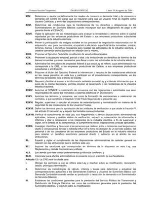 (Primera Sección-Vespertina) DIARIO OFICIAL Lunes 11 de agosto de 2014 
XXV. Determinar y ajustar periódicamente los niveles de consumo o demanda total y de consumo o 
demanda por Centro de Carga que se requieran para que un Usuario Final se registre como 
Usuario Calificado, y emitir las disposiciones correspondientes; 
XXVI. Determinar las condiciones para la transferencia de los derechos y obligaciones de los 
Suministradores de Servicios Básicos cuando incumplan con sus obligaciones de pago o de 
garantía frente al CENACE; 
XXVII. Vigilar la aplicación de las metodologías para evaluar la rentabilidad y retornos sobre el capital 
reportados por las empresas productivas del Estado y sus empresas productivas subsidiarias 
integrantes de la industria eléctrica; 
XXVIII. Prever la participación de testigos sociales en los procesos de negociación relacionados con la 
adquisición, uso, goce, servidumbre, ocupación o afectación superficial de los inmuebles, predios, 
terrenos, bienes o derechos necesarios para realizar las actividades de la industria eléctrica, y 
celebrar convenios de colaboración en relación con lo mismo; 
XXIX. Proponer al Ejecutivo Federal la constitución de servidumbres legales; 
XXX. Promover la ocupación temporal, parcial o total, o la limitación de los derechos de dominio de los 
bienes inmuebles que sean necesarios para llevar a cabo las actividades de la industria eléctrica; 
XXXI. Administrar los inmuebles de propiedad federal a que esta Ley se refiere, cuya administración no 
corresponda a la CRE, a las empresas productivas del Estado, a sus empresas productivas 
subsidiarias o al CENACE; 
XXXII. Proponer al titular del Ejecutivo Federal la intervención o requisa de las instalaciones eléctricas 
en los casos previstos en esta Ley y participar en el procedimiento correspondiente, en los 
términos del Decreto que al efecto se expida; 
XXXIII. Requerir y facilitar el acceso a la información señalada en esta Ley y la demás información que, a 
juicio de la misma Secretaría, permita conocer el desempeño y las tendencias de la industria 
eléctrica nacional; 
XXXIV. Autorizar al CENACE la celebración de convenios con los organismos o autoridades que sean 
responsables de operar los mercados y sistemas eléctricos en el extranjero; 
XXXV. Autorizar los términos y convenios, así como la formación de asociaciones o celebración de 
contratos, a que se refiere el Capítulo VI del Título Segundo de la presente Ley; 
XXXVI. Regular, supervisar y ejecutar el proceso de estandarización y normalización en materia de la 
seguridad de las instalaciones de los Usuarios Finales; 
XXXVII. Definir los términos para la aprobación de las unidades de verificación a que alude la fracción V 
del artículo 33 de esta Ley y expedir los formatos correspondientes; 
XXXVIII. Verificar el cumplimiento de esta Ley, sus Reglamentos y demás disposiciones administrativas 
aplicables, ordenar y realizar visitas de verificación, requerir la presentación de información e 
informes y citar a comparecer a los integrantes de la industria eléctrica, a fin de supervisar y 
vigilar, en el ámbito de su competencia, el cumplimiento de las disposiciones jurídicas aplicables; 
XXXIX. Investigar, identificar y denunciar a las personas que realicen actos u omisiones que tengan como 
objeto o consecuencia directa o indirecta influir en la toma de decisión de un servidor público, del 
personal o de los consejeros de las empresas productivas del Estado en la industria eléctrica 
para obtener un beneficio económico personal directo o indirecto, en el ámbito de sus 
atribuciones; 
XL. Expedir y vigilar el cumplimiento de las disposiciones administrativas de carácter general en 
relación con las atribuciones que le confiere esta Ley; 
XLI. Imponer las sanciones que correspondan en términos de lo dispuesto en esta Ley, sus 
Reglamentos y demás disposiciones jurídicas; 
XLII. Las demás que éste y otros ordenamientos jurídicos le confieran, y 
XLIII. Interpretar para efectos administrativos la presente Ley en el ámbito de sus facultades. 
Artículo 12.- La CRE está facultada para: 
I. Otorgar los permisos a que se refiere esta Ley y resolver sobre su modificación, revocación, 
cesión, prórroga o terminación; 
II. Determinar las metodologías de cálculo, criterios y bases para determinar y actualizar las 
contraprestaciones aplicables a los Generadores Exentos y Usuarios de Suministro Básico con 
Demanda Controlable cuando vendan su producción o reducción de demanda a un Suministrador 
de Servicios Básicos; 
III. Establecer las condiciones generales para la prestación del Servicio Público de Transmisión y 
Distribución de Energía Eléctrica, así como las condiciones generales para la prestación del 
Suministro Eléctrico, y resolver sobre su modificación; 
 