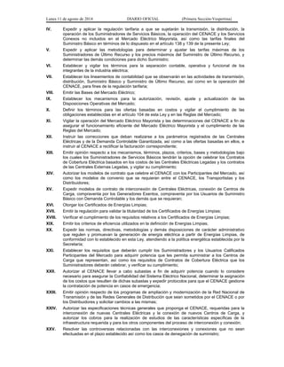 Lunes 11 de agosto de 2014 DIARIO OFICIAL (Primera Sección-Vespertina) 
IV. Expedir y aplicar la regulación tarifaria a que se sujetarán la transmisión, la distribución, la 
operación de los Suministradores de Servicios Básicos, la operación del CENACE y los Servicios 
Conexos no incluidos en el Mercado Eléctrico Mayorista, así como las tarifas finales del 
Suministro Básico en términos de lo dispuesto en el artículo 138 y 139 de la presente Ley; 
V. Expedir y aplicar las metodologías para determinar y ajustar las tarifas máximas de los 
Suministradores de Último Recurso y los precios máximos del Suministro de Último Recurso, y 
determinar las demás condiciones para dicho Suministro; 
VI. Establecer y vigilar los términos para la separación contable, operativa y funcional de los 
integrantes de la industria eléctrica; 
VII. Establecer los lineamientos de contabilidad que se observarán en las actividades de transmisión, 
distribución, Suministro Básico y Suministro de Último Recurso, así como en la operación del 
CENACE, para fines de la regulación tarifaria; 
VIII. Emitir las Bases del Mercado Eléctrico; 
IX. Establecer los mecanismos para la autorización, revisión, ajuste y actualización de las 
Disposiciones Operativas del Mercado; 
X. Definir los términos para las ofertas basadas en costos y vigilar el cumplimiento de las 
obligaciones establecidas en el artículo 104 de esta Ley y en las Reglas del Mercado; 
XI. Vigilar la operación del Mercado Eléctrico Mayorista y las determinaciones del CENACE a fin de 
asegurar el funcionamiento eficiente del Mercado Eléctrico Mayorista y el cumplimiento de las 
Reglas del Mercado; 
XII. Instruir las correcciones que deban realizarse a los parámetros registrados de las Centrales 
Eléctricas y de la Demanda Controlable Garantizada, así como a las ofertas basadas en ellos, e 
instruir al CENACE a rectificar la facturación correspondiente; 
XIII. Emitir opinión respecto a los mecanismos, términos, plazos, criterios, bases y metodologías bajo 
los cuales los Suministradores de Servicios Básicos tendrán la opción de celebrar los Contratos 
de Cobertura Eléctrica basados en los costos de las Centrales Eléctricas Legadas y los contratos 
de las Centrales Externas Legadas, y vigilar su cumplimiento; 
XIV. Autorizar los modelos de contrato que celebre el CENACE con los Participantes del Mercado, así 
como los modelos de convenio que se requieran entre el CENACE, los Transportistas y los 
Distribuidores; 
XV. Expedir modelos de contrato de interconexión de Centrales Eléctricas, conexión de Centros de 
Carga, compraventa por los Generadores Exentos, compraventa por los Usuarios de Suministro 
Básico con Demanda Controlable y los demás que se requieran; 
XVI. Otorgar los Certificados de Energías Limpias; 
XVII. Emitir la regulación para validar la titularidad de los Certificados de Energías Limpias; 
XVIII. Verificar el cumplimiento de los requisitos relativos a los Certificados de Energías Limpias; 
XIX. Emitir los criterios de eficiencia utilizados en la definición de Energías Limpias; 
XX. Expedir las normas, directivas, metodologías y demás disposiciones de carácter administrativo 
que regulen y promuevan la generación de energía eléctrica a partir de Energías Limpias, de 
conformidad con lo establecido en esta Ley, atendiendo a la política energética establecida por la 
Secretaría; 
XXI. Establecer los requisitos que deberán cumplir los Suministradores y los Usuarios Calificados 
Participantes del Mercado para adquirir potencia que les permita suministrar a los Centros de 
Carga que representan, así como los requisitos de Contratos de Cobertura Eléctrica que los 
Suministradores deberán celebrar, y verificar su cumplimiento; 
XXII. Autorizar al CENACE llevar a cabo subastas a fin de adquirir potencia cuando lo considere 
necesario para asegurar la Confiabilidad del Sistema Eléctrico Nacional, determinar la asignación 
de los costos que resulten de dichas subastas y expedir protocolos para que el CENACE gestione 
la contratación de potencia en casos de emergencia; 
XXIII. Emitir opinión respecto de los programas de ampliación y modernización de la Red Nacional de 
Transmisión y de las Redes Generales de Distribución que sean sometidos por el CENACE o por 
los Distribuidores y solicitar cambios a las mismas; 
XXIV. Autorizar las especificaciones técnicas generales que proponga el CENACE, requeridas para la 
interconexión de nuevas Centrales Eléctricas y la conexión de nuevos Centros de Carga, y 
autorizar los cobros para la realización de estudios de las características específicas de la 
infraestructura requerida y para los otros componentes del proceso de interconexión y conexión; 
XXV. Resolver las controversias relacionadas con las interconexiones y conexiones que no sean 
efectuadas en el plazo establecido así como los casos de denegación de suministro; 
 