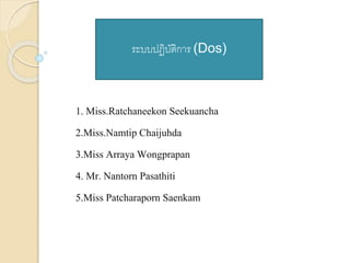 ระบบปฏิบัติการ (Dos) 
1. Miss.Ratchaneekon Seekuancha 
2.Miss.Namtip Chaijuhda 
3.Miss Arraya Wongprapan 
4. Mr. Nantorn Pasathiti 
5.Miss Patcharaporn Saenkam 
 