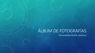 ÁLBUM DE FOTOGRAFÍAS 
POR ALEJANDRA PACHÓN JARAMILLO 
 