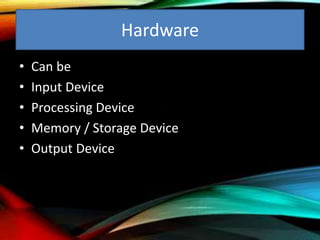 Hardware
• Can be
• Input Device
• Processing Device
• Memory / Storage Device
• Output Device
 