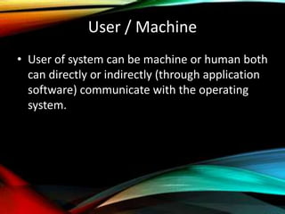 User / Machine
• User of system can be machine or human both
can directly or indirectly (through application
software) communicate with the operating
system.
 