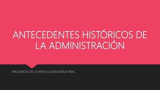 ANTECEDENTES HISTÓRICOS DE
LA ADMINISTRACIÓN
INFLUENCIA DE LA REVOLUCION INDUSTRIAL
 