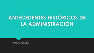 ANTECEDENTES HISTÓRICOS DE
LA ADMINISTRACIÓN
UNIDAD DOS.1
 