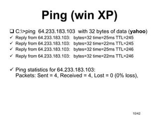 10/42
Ping (win XP)
 C:>ping 64.233.183.103 with 32 bytes of data (yahoo)
 Reply from 64.233.183.103: bytes=32 time=25ms...