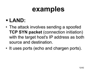 12/42
examples
 LAND:
• The attack involves sending a spoofed
TCP SYN packet (connection initiation)
with the target host...