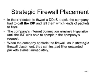 18/42
Strategic Firewall Placement
• In the old setup, to thwart a DDoS attack, the company
had to call the ISP and tell t...