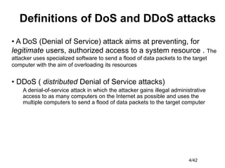 4/42
• A DoS (Denial of Service) attack aims at preventing, for
legitimate users, authorized access to a system resource ....