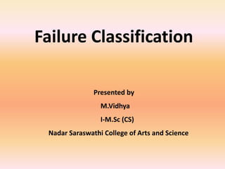 Failure Classification
Presented by
M.Vidhya
I-M.Sc (CS)
Nadar Saraswathi College of Arts and Science
 