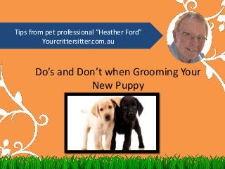 Do’s and Don’t when Grooming Your
New Puppy
Tips from pet professional “Heather Ford”
Yourcrittersitter.com.au
 
