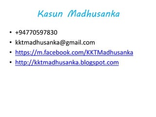 Kasun Madhusanka
• +94770597830
• kktmadhusanka@gmail.com
• https://m.facebook.com/KKTMadhusanka
• http://kktmadhusanka.blogspot.com
 