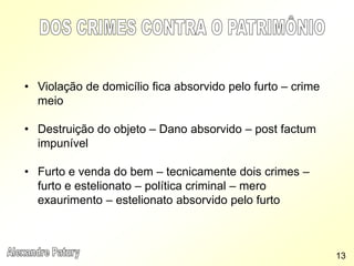 • Violação de domicílio fica absorvido pelo furto – crime
meio
• Destruição do objeto – Dano absorvido – post factum
impunível
• Furto e venda do bem – tecnicamente dois crimes –
furto e estelionato – política criminal – mero
exaurimento – estelionato absorvido pelo furto
13
 