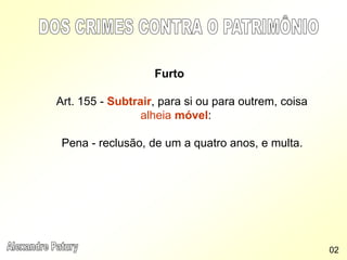Furto
Art. 155 - Subtrair, para si ou para outrem, coisa
alheia móvel:
Pena - reclusão, de um a quatro anos, e multa.
02
 