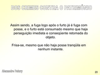 Assim sendo, a fuga logo após o furto já é fuga com
posse, e o furto está consumado mesmo que haja
perseguição imediata e conseqüente retomada do
objeto.
Frisa-se, mesmo que não haja posse tranqüila em
nenhum instante.
20
 