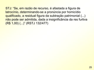 STJ: “Se, em razão de recurso, é afastada a figura de
latrocínio, determinando-se a pronúncia por homicídio
qualificado, a residual figura da subtração patrimonial (...)
não pode ser admitida, dada a insignificância da res furtiva
(R$ 1,00) (...)” (RSTJ 132/477)
25
 