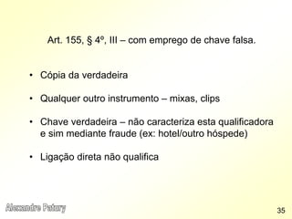 Art. 155, § 4º, III – com emprego de chave falsa.
• Cópia da verdadeira
• Qualquer outro instrumento – mixas, clips
• Chave verdadeira – não caracteriza esta qualificadora
e sim mediante fraude (ex: hotel/outro hóspede)
• Ligação direta não qualifica
35
 