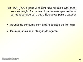 Art. 155, § 5º - a pena é de reclusão de três a oito anos,
se a subtração for de veículo automotor que venha a
ser transportado para outro Estado ou para o exterior
• Apenas se consuma com a transposição da fronteira
• Deve-se analisar a intenção do agente
38
 