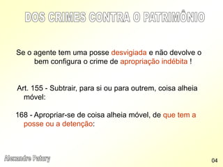 Se o agente tem uma posse desvigiada e não devolve o
bem configura o crime de apropriação indébita !
Art. 155 - Subtrair, para si ou para outrem, coisa alheia
móvel:
168 - Apropriar-se de coisa alheia móvel, de que tem a
posse ou a detenção:
04
 