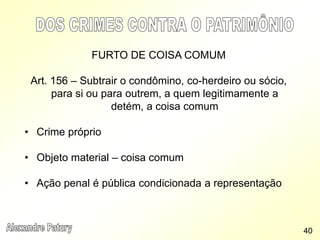 FURTO DE COISA COMUM
Art. 156 – Subtrair o condômino, co-herdeiro ou sócio,
para si ou para outrem, a quem legitimamente a
detém, a coisa comum
• Crime próprio
• Objeto material – coisa comum
• Ação penal é pública condicionada a representação
40
 