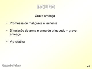 Grave ameaça
• Promessa de mal grave e iminente
• Simulação de arma e arma de brinquedo – grave
ameaça
• Vis relativa
45
 
