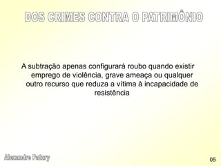 A subtração apenas configurará roubo quando existir
emprego de violência, grave ameaça ou qualquer
outro recurso que reduza a vítima à incapacidade de
resistência
05
 
