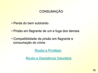 CONSUMAÇÃO
• Perda do bem subtraído
• Prisão em flagrante de um e fuga dos demais
• Compatibilidade da prisão em flagrante e
consumação do crime
Roubo e Privilégio
Roubo e Desistência Voluntária
52
 