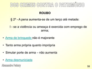ROUBO
§ 2º - A pena aumenta-se de um terço até metade:
I - se a violência ou ameaça é exercida com emprego de
arma;
• Arma de brinquedo não é majorante
• Tanto arma própria quanto imprópria
• Simular porte de arma – não aumenta
• Arma desmuniciada
58
 