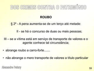 ROUBO
§ 2º - A pena aumenta-se de um terço até metade:
II - se há o concurso de duas ou mais pessoas;
III – se a vítima está em serviço de transporte de valores e o
agente conhece tal circunstância;
• abrange roubo a carro-forte.......
• não abrange o mero transporte de valores a título particular
59
 