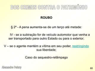 ROUBO
§ 2º - A pena aumenta-se de um terço até metade:
IV - se a subtração for de veículo automotor que venha a
ser transportado para outro Estado ou para o exterior;
V – se o agente mantém a vítima em seu poder, restringindo
sua liberdade;
Caso do sequestro-relâmpago
60
 