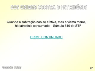 Quando a subtração não se efetiva, mas a vítima morre,
há latrocínio consumado – Súmula 610 do STF
CRIME CONTINUADO
62
 