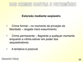 Extorsão mediante seqüestro
• Crime formal – no momento da privação da
liberdade – resgate mero exaurimento;
• Crime permanente – flagrante a qualquer momento
enquanto a vítima estiver em poder dos
sequestradores
• A tentativa é possível
68
 