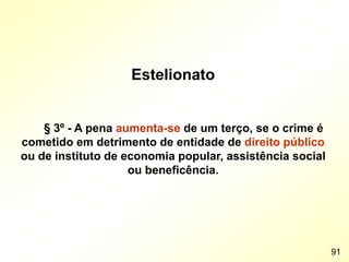 Estelionato
§ 3º - A pena aumenta-se de um terço, se o crime é
cometido em detrimento de entidade de direito público
ou de instituto de economia popular, assistência social
ou beneficência.
91
 