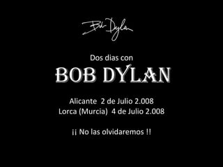 Dos dias con   Bob Dylan Alicante  2 de Julio 2.008 Lorca (Murcia)  4 de Julio 2.008 ¡¡ No las olvidaremos !! 
