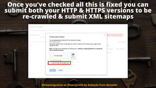 Once you’ve checked all this is ﬁxed you can
submit both your HTTP & HTTPS versions to be
re-crawled & submit XML sitemaps...
