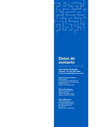 Datos de
contacto
Luis Javier Cerecedo
Teléfono: +52 (55) 8503 9940
E-mail: lcerecedo@mex.tuv.com
Oficina Ciudad de México
German Centre
Av. Santa Fe No. 170, Oficina 2-4-12,
Lomas de Santa Fe, Álvaro Obregón,
01210, México, D.F.
Teléfono: +52 (55) 8503 9940
Oficina Guadalajara
Parque Industrial Intermex
Periférico No. 7999,
45601, Tlaquepaque, Jalisco
Teléfono: +52 (33) 3770 2305
Oficina Monterrey
Torres IOS Campestre
Av. Ricardo Margaín No. 575,
Col. Santa Engracia, 66267
San Pedro Garza García,
Nuevo León
Teléfono: +52 (81) 8000 7642
 