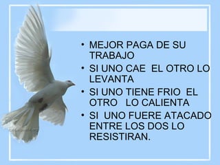 MEJOR PAGA DE SU TRABAJO SI UNO CAE  EL OTRO LO LEVANTA SI UNO TIENE FRIO  EL OTRO  LO CALIENTA SI  UNO FUERE ATACADO ENTRE LOS DOS LO RESISTIRAN. 