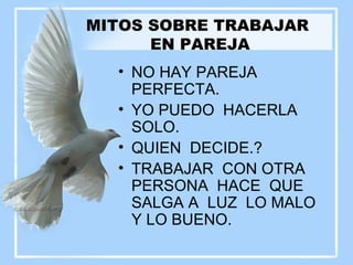 MITOS SOBRE TRABAJAR  EN PAREJA NO HAY PAREJA PERFECTA. YO PUEDO  HACERLA SOLO. QUIEN  DECIDE.? TRABAJAR  CON OTRA PERSONA  HACE  QUE SALGA A  LUZ  LO MALO  Y LO BUENO. 