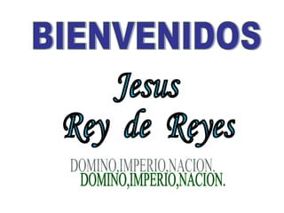 BIENVENIDOS Jesus  Rey  de  Reyes DOMINO,IMPERIO,NACION. 