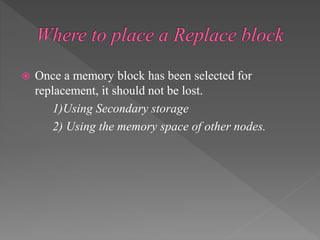  Once a memory block has been selected for
replacement, it should not be lost.
1)Using Secondary storage
2) Using the memory space of other nodes.
 