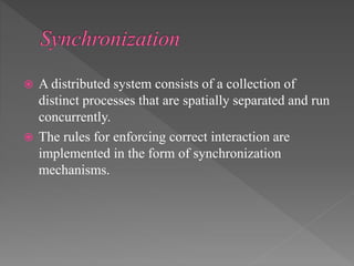  A distributed system consists of a collection of
distinct processes that are spatially separated and run
concurrently.
 The rules for enforcing correct interaction are
implemented in the form of synchronization
mechanisms.
 
