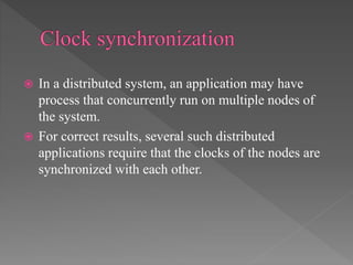  In a distributed system, an application may have
process that concurrently run on multiple nodes of
the system.
 For correct results, several such distributed
applications require that the clocks of the nodes are
synchronized with each other.
 
