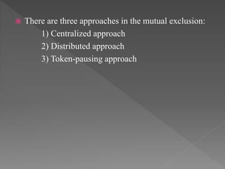  There are three approaches in the mutual exclusion:
1) Centralized approach
2) Distributed approach
3) Token-pausing approach
 