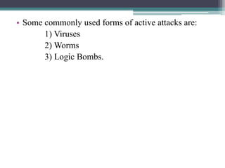 • Some commonly used forms of active attacks are:
1) Viruses
2) Worms
3) Logic Bombs.
 