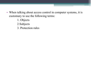 • When talking about access control in computer systems, it is
customary to use the following terms:
1. Objects
2.Subjects
3. Protection rules
 