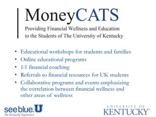• Educational workshops for students and families
• Online educational programs
• 1:1 financial coaching
• Referrals to financial resources for UK students
• Collaborative programs and events emphasizing
the correlation between financial wellness and
other areas of wellness
 