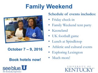 Schedule of events includes:
• Friday check-in
• Family Weekend tent party
• Keeneland
• UK football game
• Lunch at Spindletop
• Athletic and cultural events
• Exploring Lexington
• Much more!
Family Weekend
October 7 – 9, 2016
Book hotels now!
 