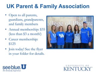 UK Parent & Family Association
• Open to all parents,
guardians, grandparents,
and family members
• Annual membership: $35
(less than $3 a month!)
• Career membership:
$125
• Join today! See the flyer
in your folder for details.
 